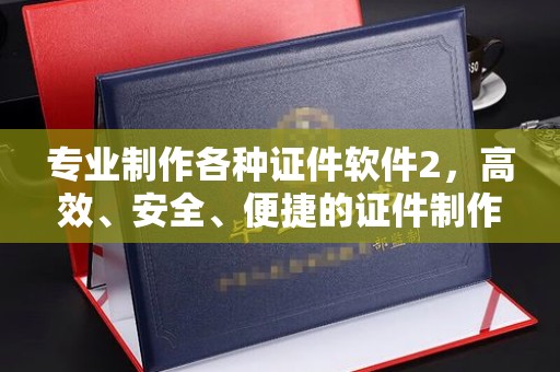 泸西专业制作各种证件软件2，高效、安全、便捷的证件制作解决方案
